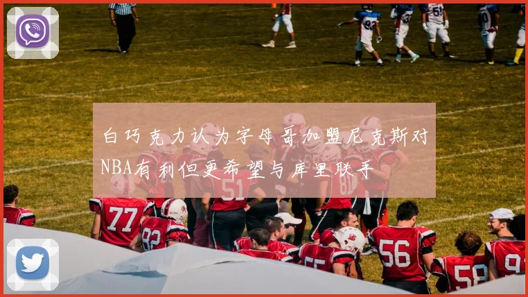 白巧克力认为字母哥加盟尼克斯对NBA有利但更希望与库里联手