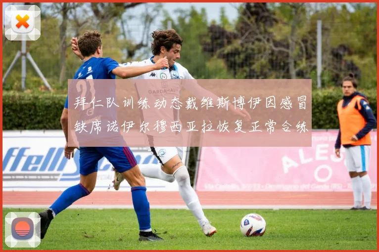 拜仁队训练动态戴维斯博伊因感冒缺席诺伊尔穆西亚拉恢复正常合练