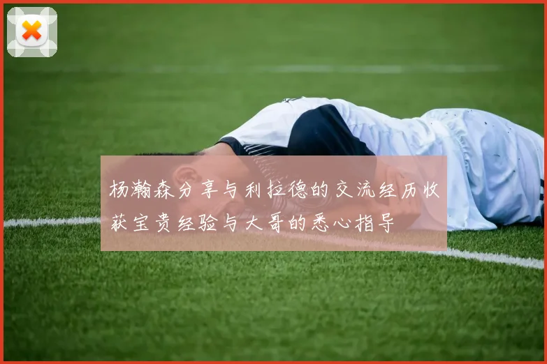杨瀚森分享与利拉德的交流经历收获宝贵经验与大哥的悉心指导