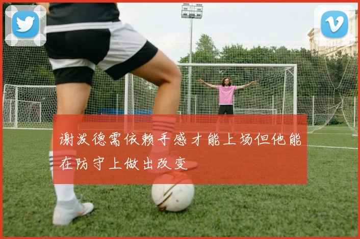 谢泼德需依赖手感才能上场但他能在防守上做出改变