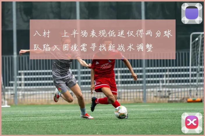 八村塁上半场表现低迷仅得两分球队陷入困境需寻找新战术调整