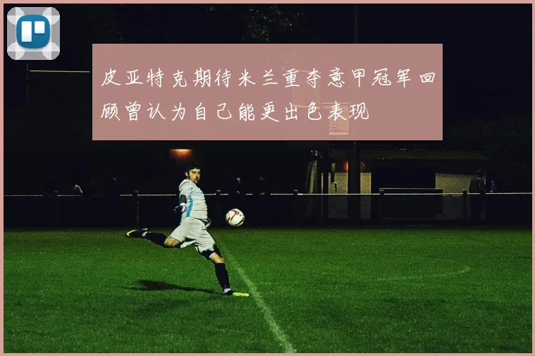皮亚特克期待米兰重夺意甲冠军回顾曾认为自己能更出色表现