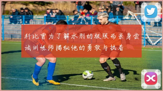科比曾为了解水刑的极限而亲身尝试训练师揭秘他的勇敢与执着