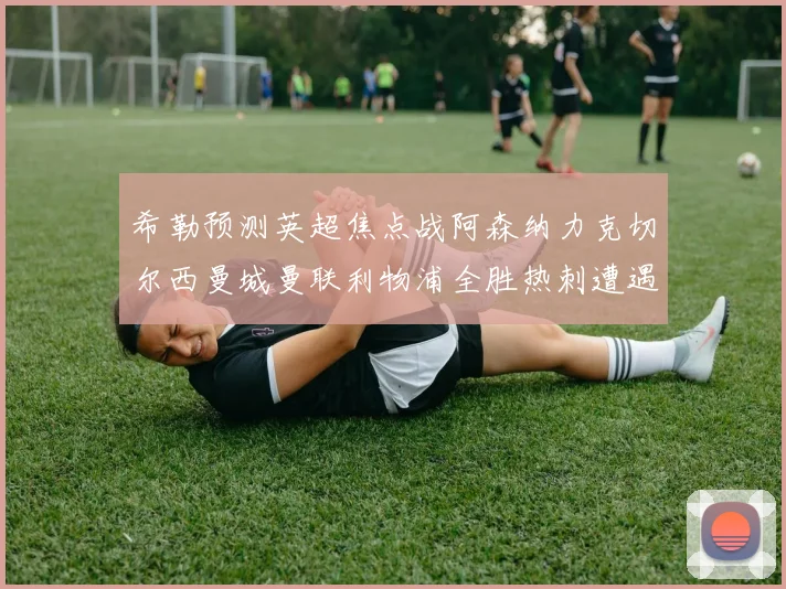 希勒预测英超焦点战阿森纳力克切尔西曼城曼联利物浦全胜热刺遭遇失利