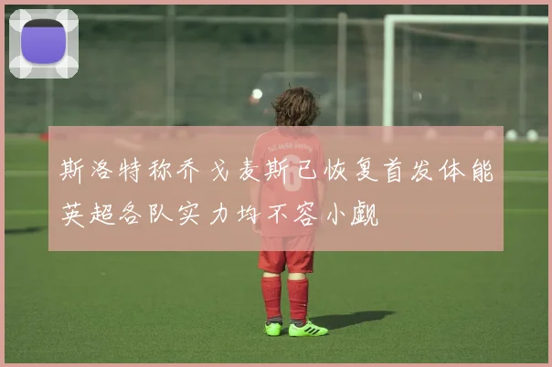 斯洛特称乔戈麦斯已恢复首发体能英超各队实力均不容小觑