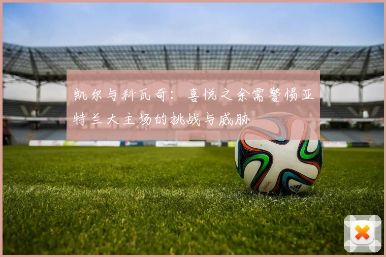 凯尔与科瓦奇：喜悦之余需警惕亚特兰大主场的挑战与威胁