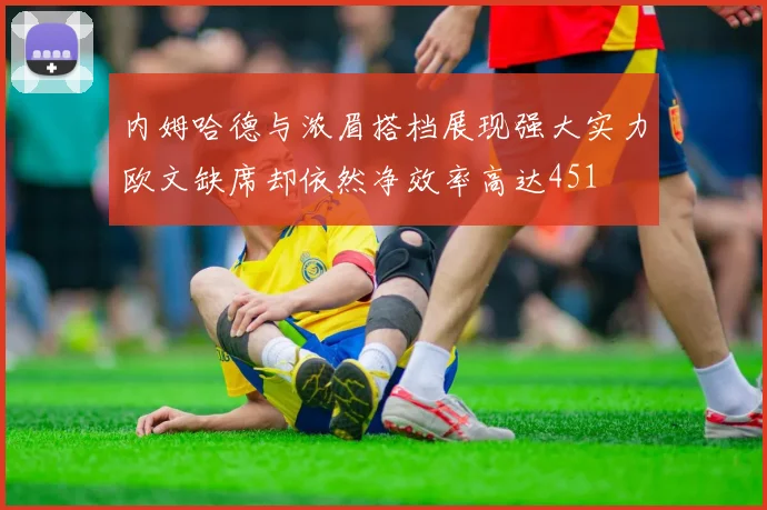 内姆哈德与浓眉搭档展现强大实力欧文缺席却依然净效率高达451