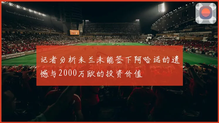 记者分析米兰未能签下阿哈诺的遗憾与2000万欧的投资价值