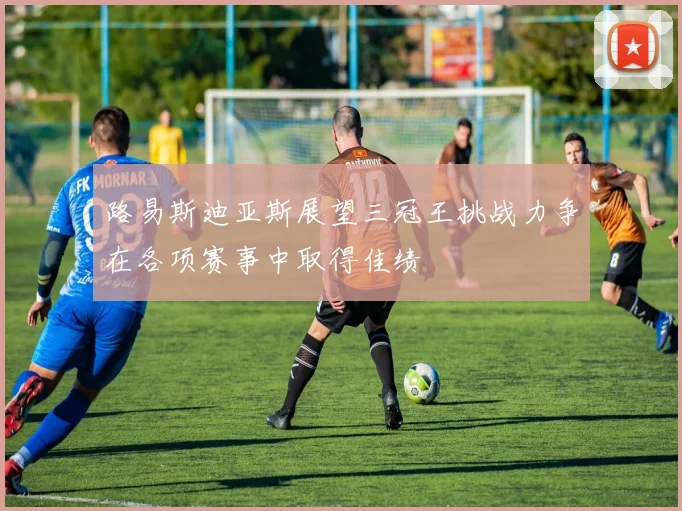 路易斯迪亚斯展望三冠王挑战力争在各项赛事中取得佳绩