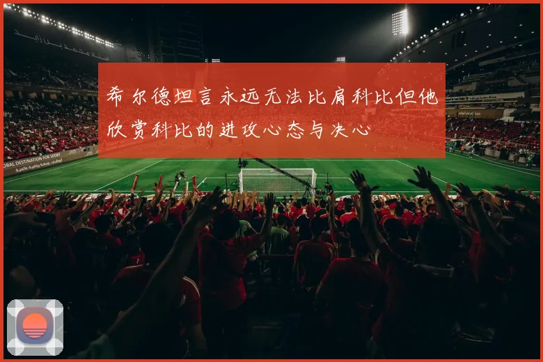 希尔德坦言永远无法比肩科比但他欣赏科比的进攻心态与决心