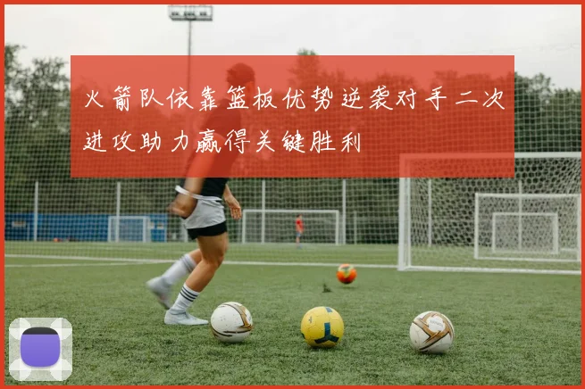 火箭队依靠篮板优势逆袭对手二次进攻助力赢得关键胜利