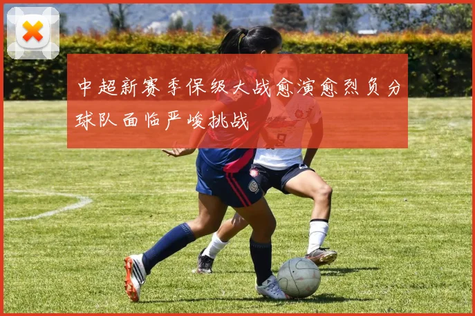 中超新赛季保级大战愈演愈烈负分球队面临严峻挑战