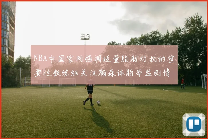 NBA中国官网强调适量脂肪对抗的重要性教练组关注瀚森体脂率监测情况