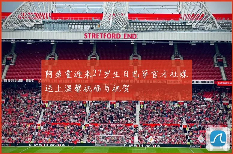 阿劳霍迎来27岁生日巴萨官方社媒送上温馨祝福与祝贺