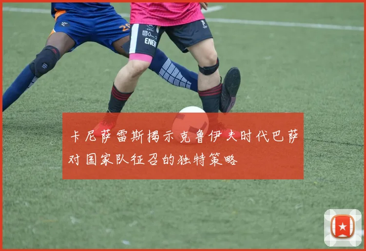 卡尼萨雷斯揭示克鲁伊夫时代巴萨对国家队征召的独特策略
