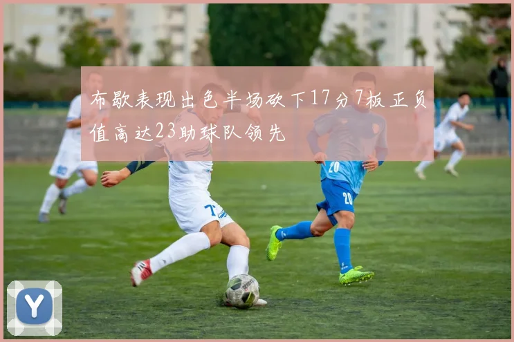 布歇表现出色半场砍下17分7板正负值高达23助球队领先