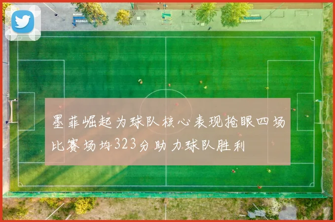 墨菲崛起为球队核心表现抢眼四场比赛场均323分助力球队胜利