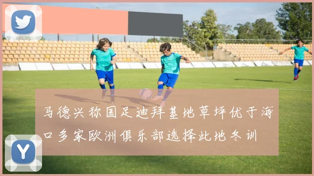 马德兴称国足迪拜基地草坪优于海口多家欧洲俱乐部选择此地冬训