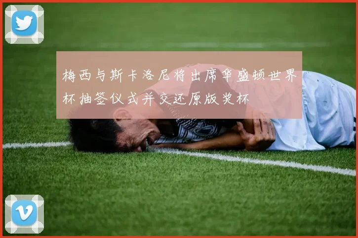 梅西与斯卡洛尼将出席华盛顿世界杯抽签仪式并交还原版奖杯
