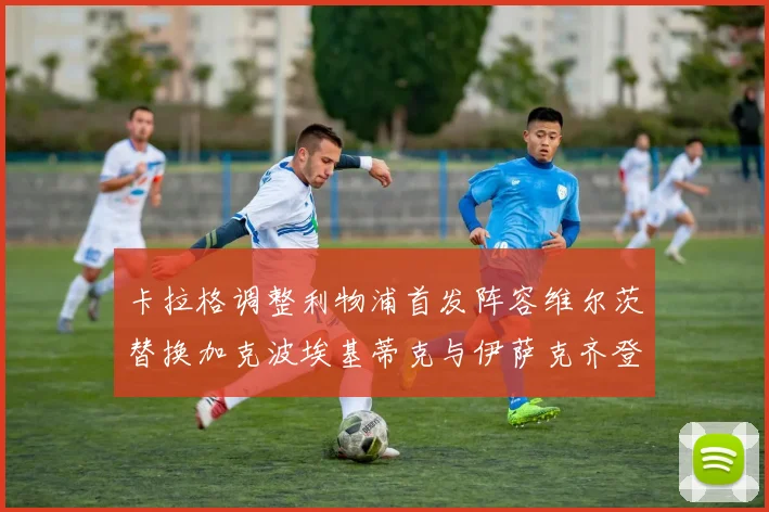 卡拉格调整利物浦首发阵容维尔茨替换加克波埃基蒂克与伊萨克齐登场
