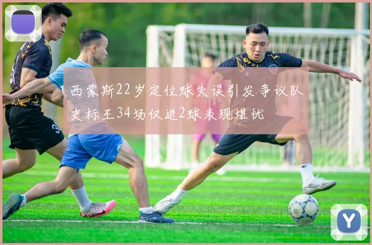 西蒙斯22岁定位球失误引发争议队史标王34场仅进2球表现堪忧