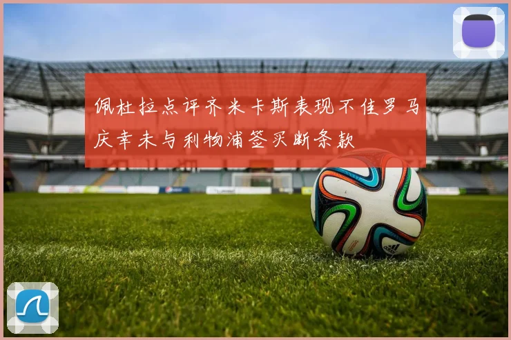 佩杜拉点评齐米卡斯表现不佳罗马庆幸未与利物浦签买断条款