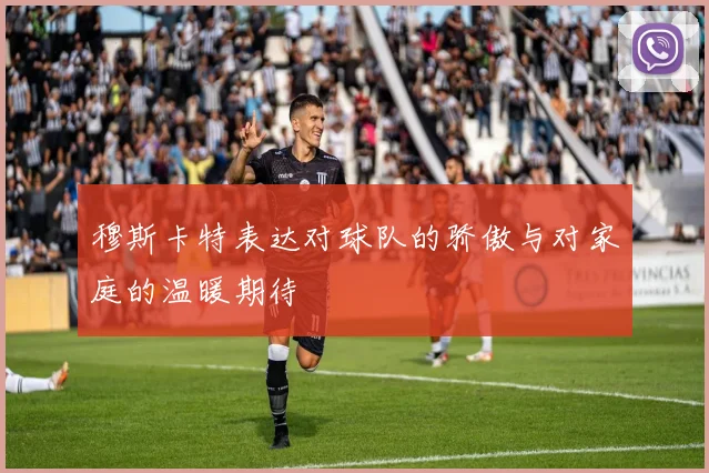 穆斯卡特表达对球队的骄傲与对家庭的温暖期待