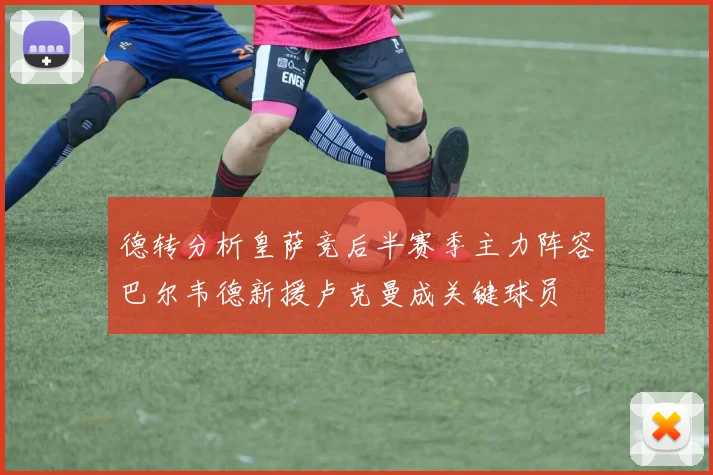 德转分析皇萨竞后半赛季主力阵容巴尔韦德新援卢克曼成关键球员