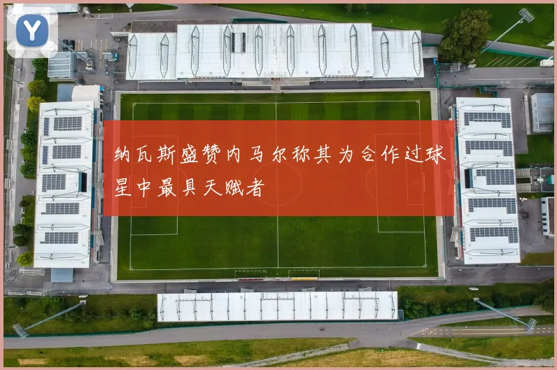 纳瓦斯盛赞内马尔称其为合作过球星中最具天赋者