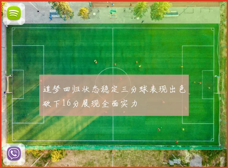 追梦回归状态稳定三分球表现出色砍下16分展现全面实力