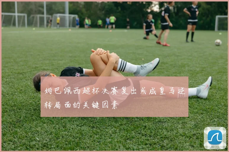 姆巴佩西超杯决赛复出或成皇马逆转局面的关键因素