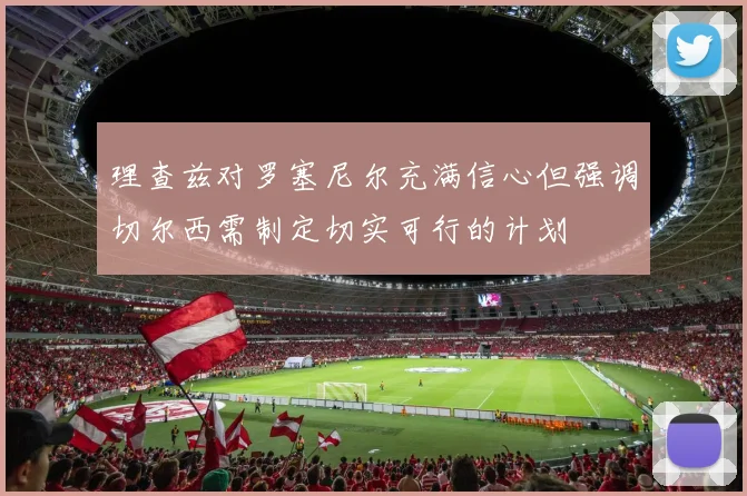 理查兹对罗塞尼尔充满信心但强调切尔西需制定切实可行的计划