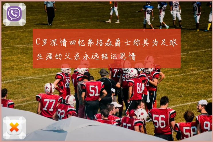 C罗深情回忆弗格森爵士称其为足球生涯的父亲永远铭记恩情