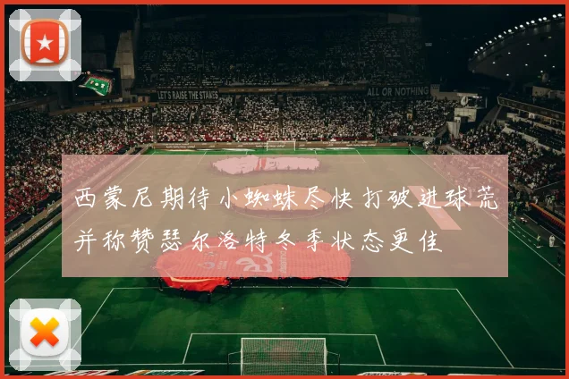 西蒙尼期待小蜘蛛尽快打破进球荒并称赞瑟尔洛特冬季状态更佳