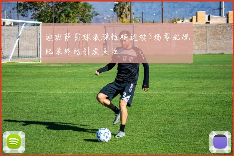 迪班萨罚球表现惊艳连续5场零犯规纪录终结引发关注