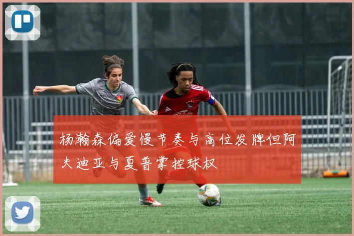 杨瀚森偏爱慢节奏与高位发牌但阿夫迪亚与夏普掌控球权