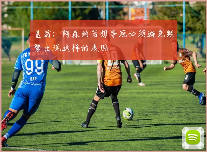 基翁：阿森纳若想争冠必须避免频繁出现这样的表现