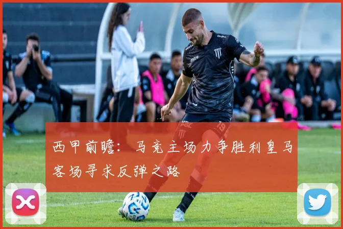西甲前瞻：马竞主场力争胜利皇马客场寻求反弹之路