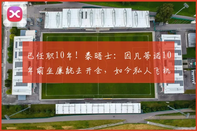 已任职10年！泰晤士：因凡蒂诺10年前坐廉航去开会，如今私人飞机