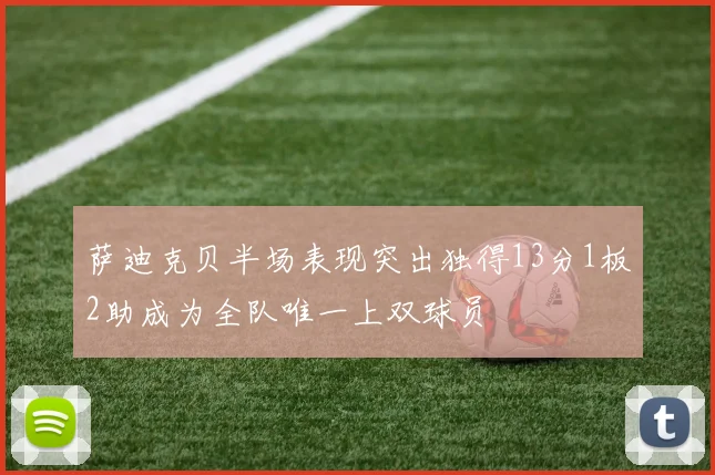 萨迪克贝半场表现突出独得13分1板2助成为全队唯一上双球员
