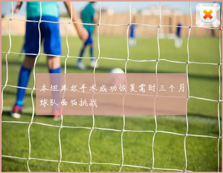 本坦库尔手术成功恢复需时三个月球队面临挑战