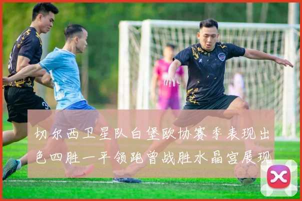 切尔西卫星队白堡欧协赛季表现出色四胜一平领跑曾战胜水晶宫展现实力
