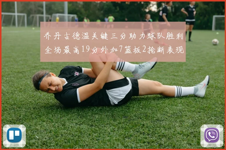 乔丹古德温关键三分助力球队胜利全场最高19分外加7篮板2抢断表现出色