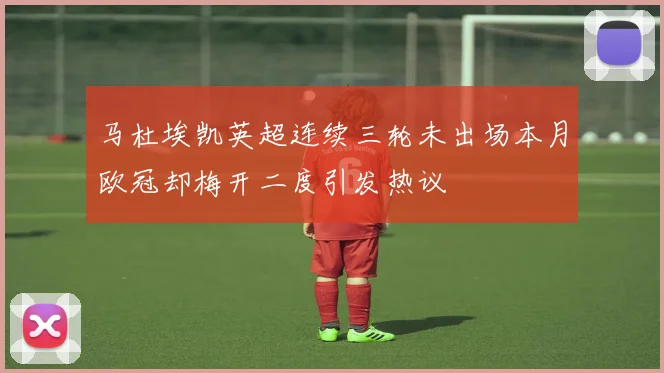 马杜埃凯英超连续三轮未出场本月欧冠却梅开二度引发热议