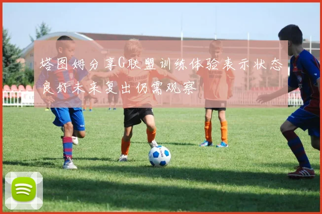 塔图姆分享G联盟训练体验表示状态良好未来复出仍需观察