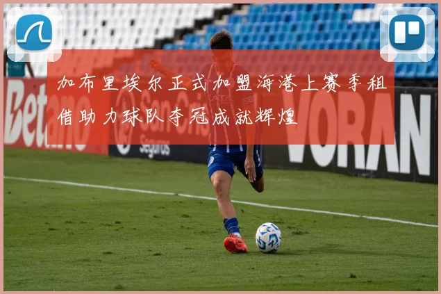 加布里埃尔正式加盟海港上赛季租借助力球队夺冠成就辉煌