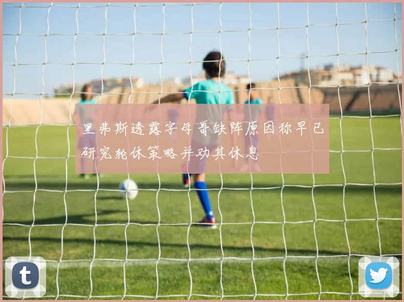 里弗斯透露字母哥缺阵原因称早已研究轮休策略并劝其休息