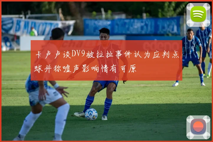 卡卢卢谈DV9被拉扯事件认为应判点球并称嘘声影响情有可原