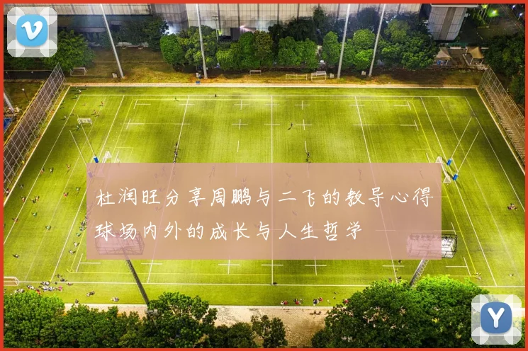 杜润旺分享周鹏与二飞的教导心得球场内外的成长与人生哲学