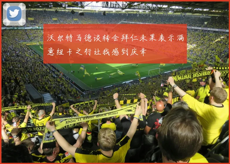 沃尔特马德谈转会拜仁未果表示满意纽卡之行让我感到庆幸